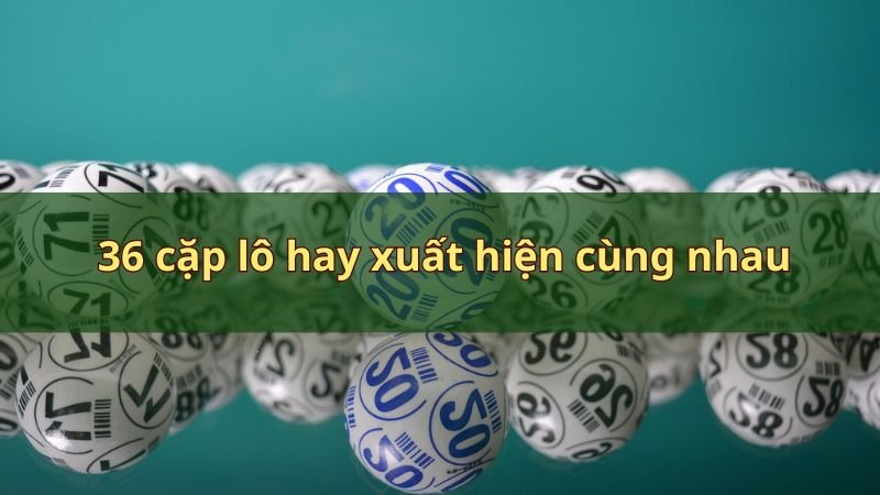 36 cặp lô hay xuất hiện cùng nhau