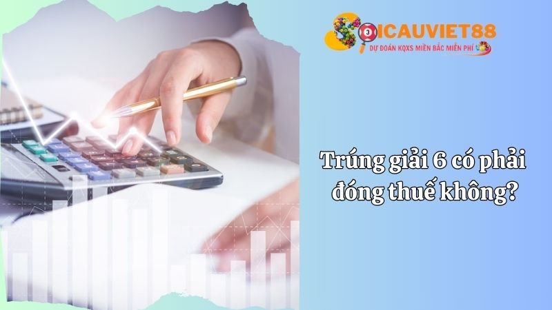 Trúng giải 6 có phải đóng thuế không?